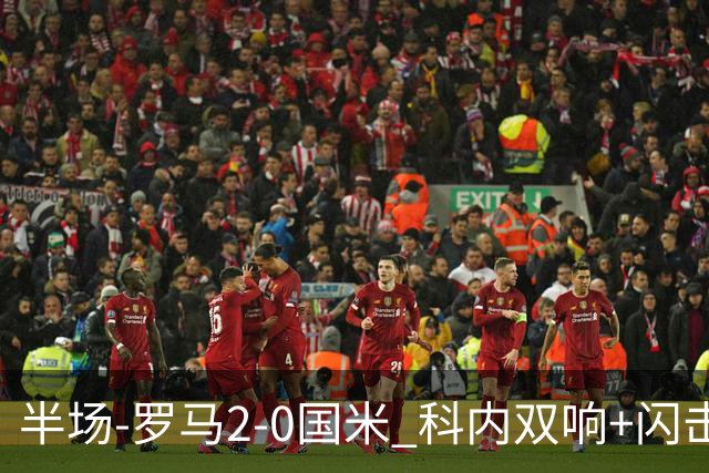 半场-罗马2-0国米 科内双响+闪击比塞克失单刀巴斯托尼中柱